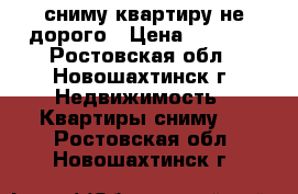 сниму квартиру не дорого › Цена ­ 5 000 - Ростовская обл., Новошахтинск г. Недвижимость » Квартиры сниму   . Ростовская обл.,Новошахтинск г.